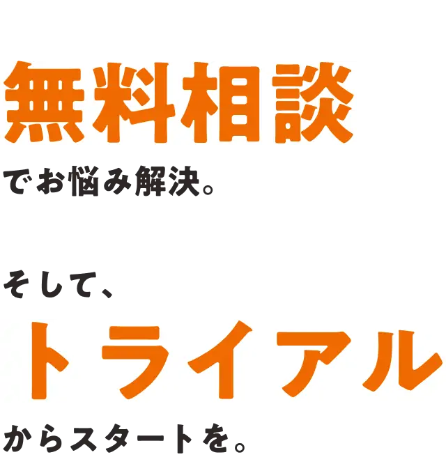 無料相談で悩み解決。そして、トライアルからスタートを。