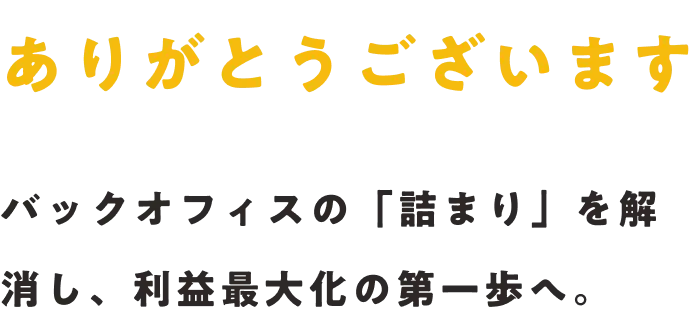 ありがとうございます。バックオフィスの「詰まり」を解消し、利益最大化の第一歩へ。