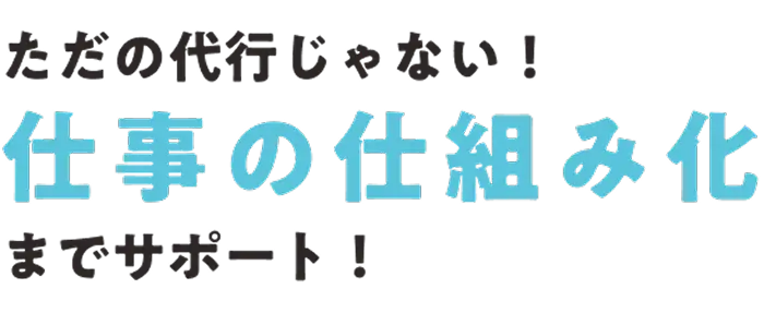ただの代行じゃない！仕事の仕組み化までサポート！