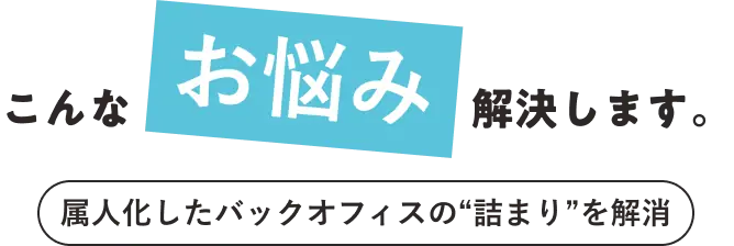 こんなお悩み、解決します。属人化したバックオフィスの「詰まり」を解消